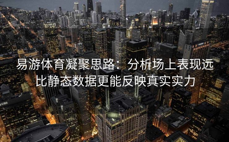 易游体育凝聚思路：分析场上表现远比静态数据更能反映真实实力  第1张