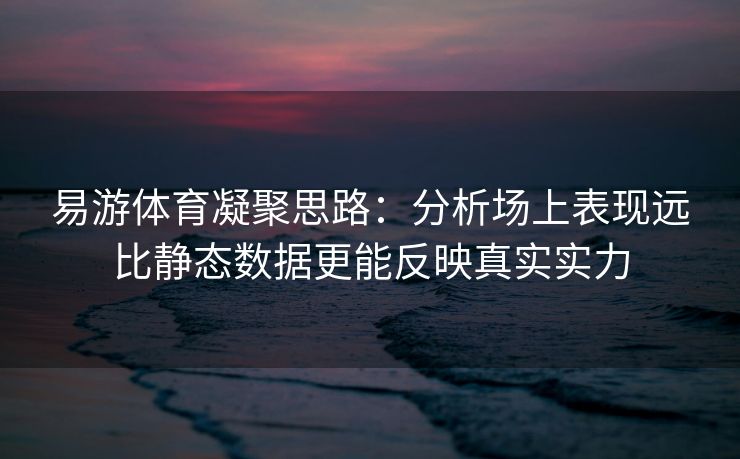 易游体育凝聚思路：分析场上表现远比静态数据更能反映真实实力  第2张