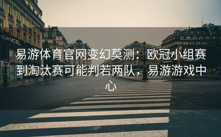 易游体育官网变幻莫测：欧冠小组赛到淘汰赛可能判若两队，易游游戏中心  第2张