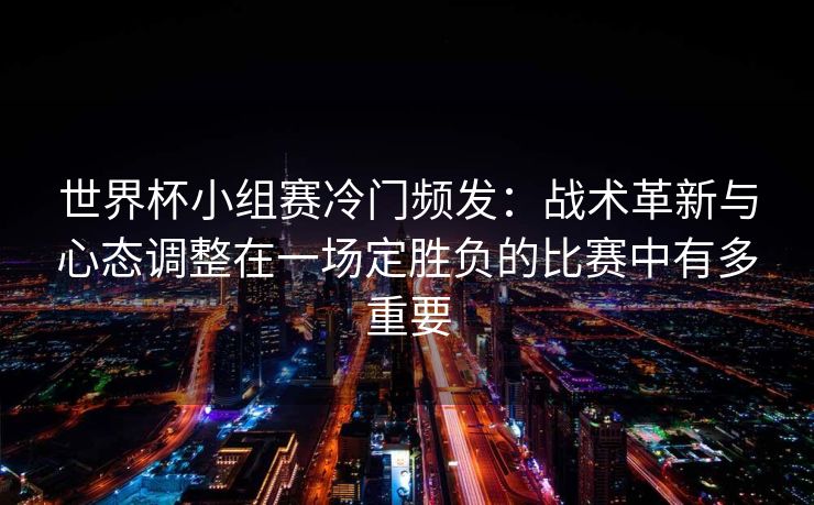 世界杯小组赛冷门频发：战术革新与心态调整在一场定胜负的比赛中有多重要