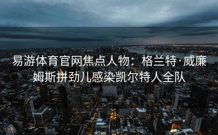 易游体育官网焦点人物：格兰特·威廉姆斯拼劲儿感染凯尔特人全队