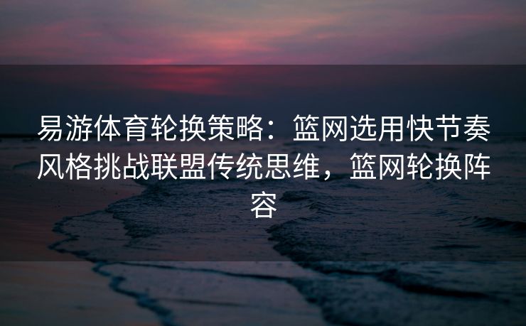 易游体育轮换策略：篮网选用快节奏风格挑战联盟传统思维，篮网轮换阵容