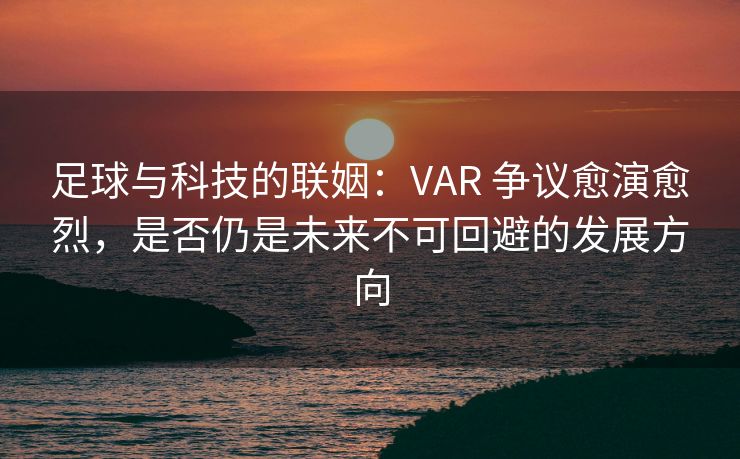 足球与科技的联姻：VAR 争议愈演愈烈，是否仍是未来不可回避的发展方向  第1张