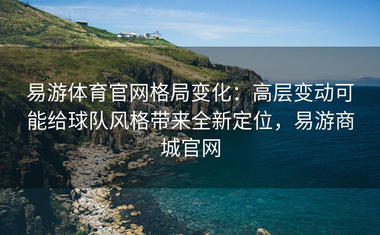 易游体育官网格局变化：高层变动可能给球队风格带来全新定位，易游商城官网  第2张