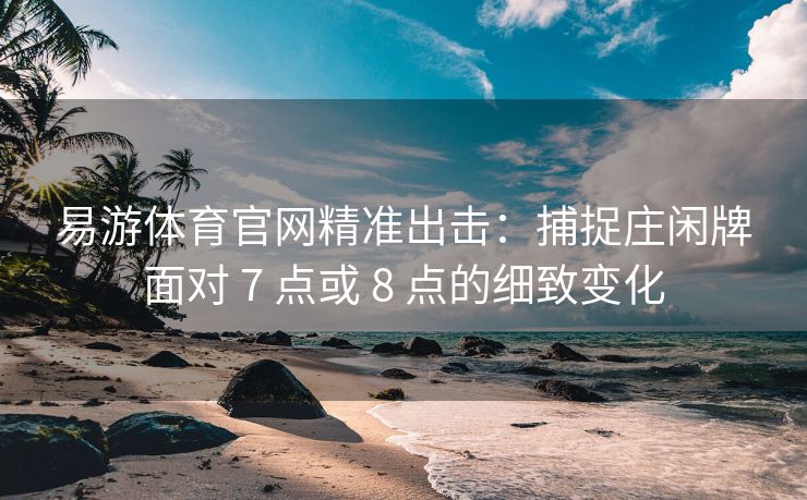 易游体育官网精准出击：捕捉庄闲牌面对 7 点或 8 点的细致变化  第2张