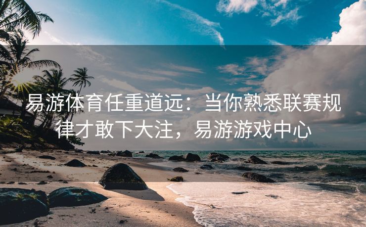 易游体育任重道远：当你熟悉联赛规律才敢下大注，易游游戏中心  第1张