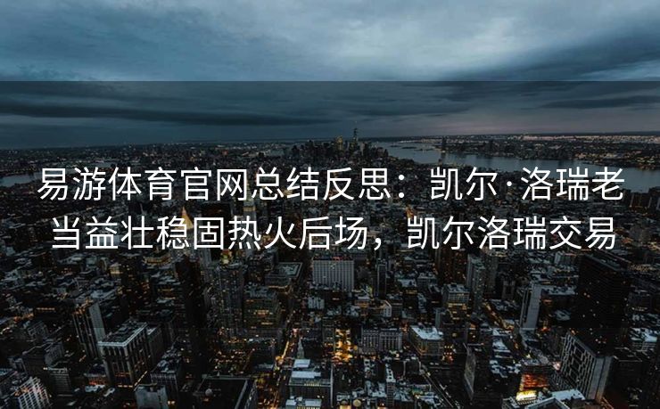 易游体育官网总结反思：凯尔·洛瑞老当益壮稳固热火后场，凯尔洛瑞交易