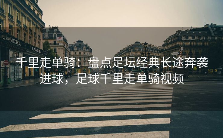 千里走单骑：盘点足坛经典长途奔袭进球，足球千里走单骑视频  第2张