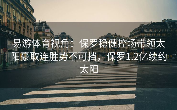 易游体育视角：保罗稳健控场带领太阳豪取连胜势不可挡，保罗1.2亿续约太阳  第1张