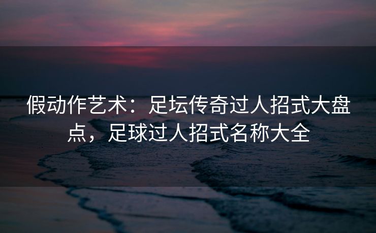 假动作艺术：足坛传奇过人招式大盘点，足球过人招式名称大全  第1张