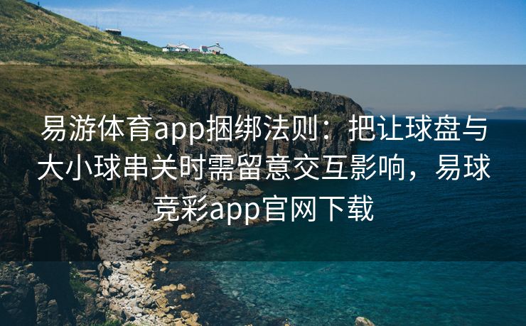 易游体育app捆绑法则：把让球盘与大小球串关时需留意交互影响，易球竞彩app官网下载