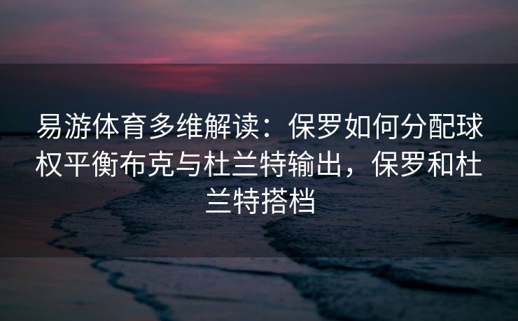 易游体育多维解读：保罗如何分配球权平衡布克与杜兰特输出，保罗和杜兰特搭档  第1张