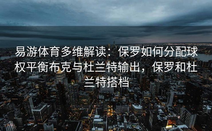 易游体育多维解读：保罗如何分配球权平衡布克与杜兰特输出，保罗和杜兰特搭档  第2张