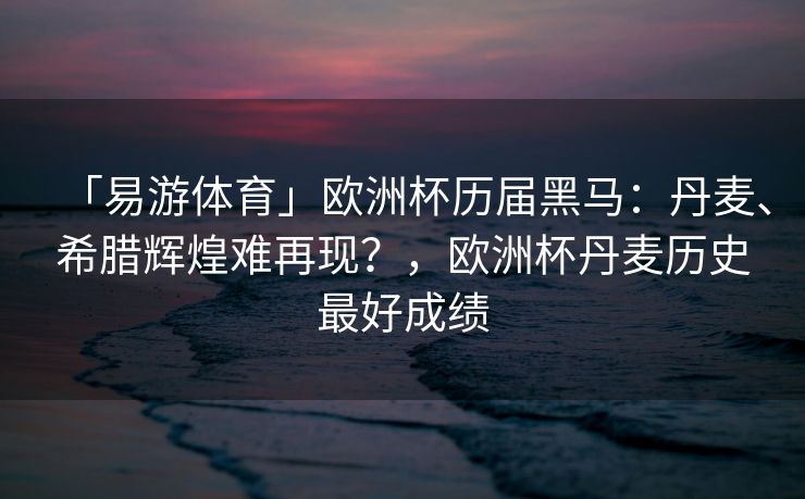 「易游体育」欧洲杯历届黑马：丹麦、希腊辉煌难再现？，欧洲杯丹麦历史最好成绩