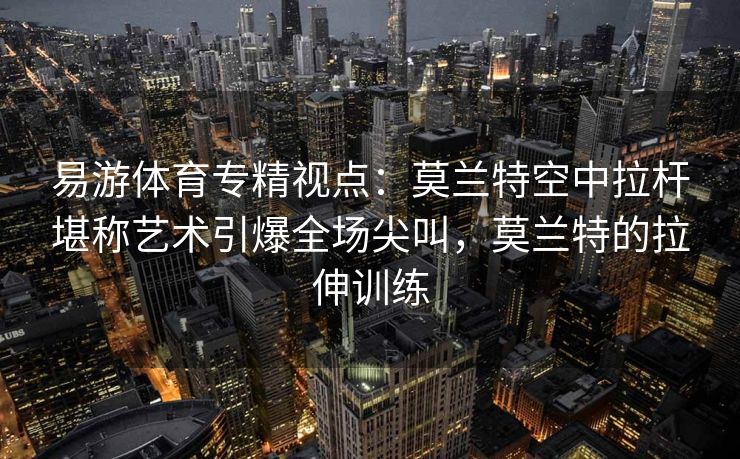 易游体育专精视点：莫兰特空中拉杆堪称艺术引爆全场尖叫，莫兰特的拉伸训练  第1张