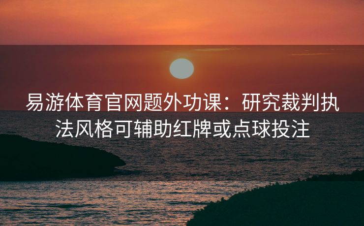 易游体育官网题外功课：研究裁判执法风格可辅助红牌或点球投注  第2张