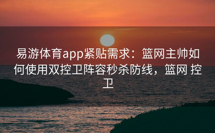 易游体育app紧贴需求：篮网主帅如何使用双控卫阵容秒杀防线，篮网 控卫  第1张