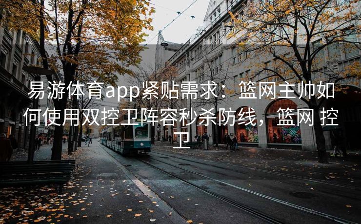 易游体育app紧贴需求：篮网主帅如何使用双控卫阵容秒杀防线，篮网 控卫