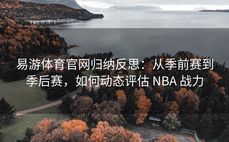 易游体育官网归纳反思：从季前赛到季后赛，如何动态评估 NBA 战力