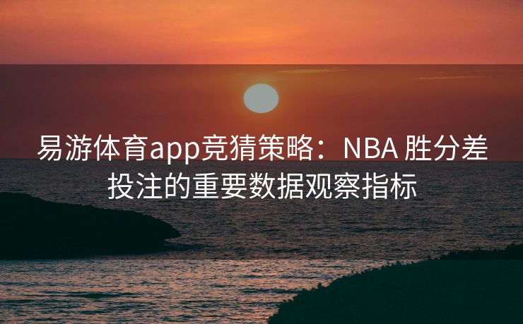 易游体育app竞猜策略：NBA 胜分差投注的重要数据观察指标  第2张