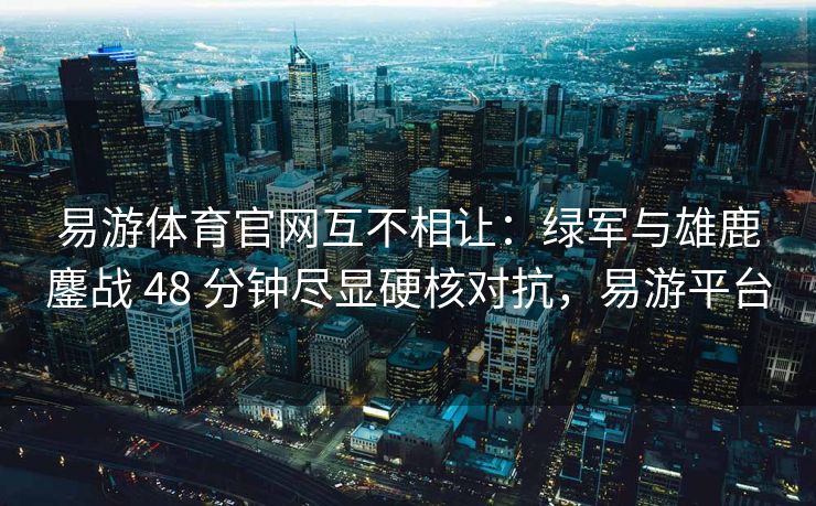 易游体育官网互不相让：绿军与雄鹿鏖战 48 分钟尽显硬核对抗，易游平台  第2张