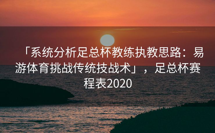 「系统分析足总杯教练执教思路：易游体育挑战传统技战术」，足总杯赛程表2020  第2张