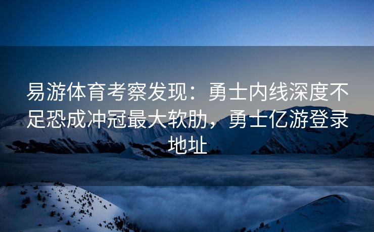 易游体育考察发现：勇士内线深度不足恐成冲冠最大软肋，勇士亿游登录地址  第2张