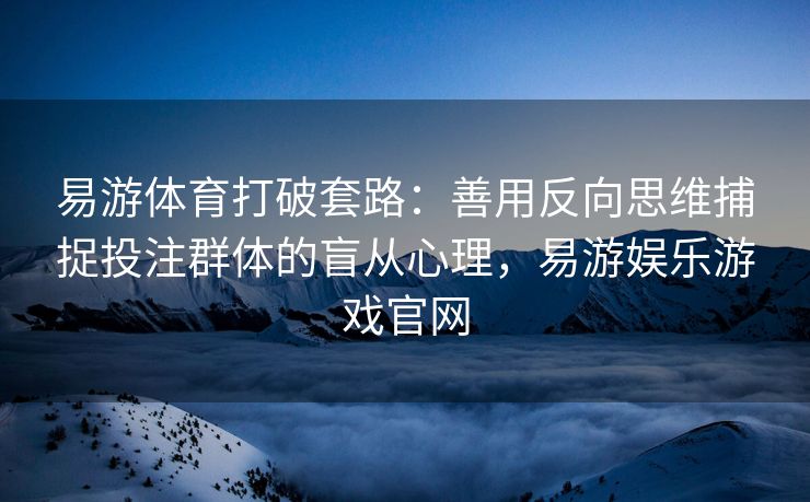 易游体育打破套路：善用反向思维捕捉投注群体的盲从心理，易游娱乐游戏官网