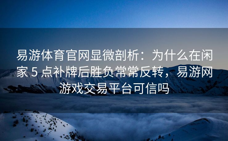 易游体育官网显微剖析：为什么在闲家 5 点补牌后胜负常常反转，易游网游戏交易平台可信吗  第2张