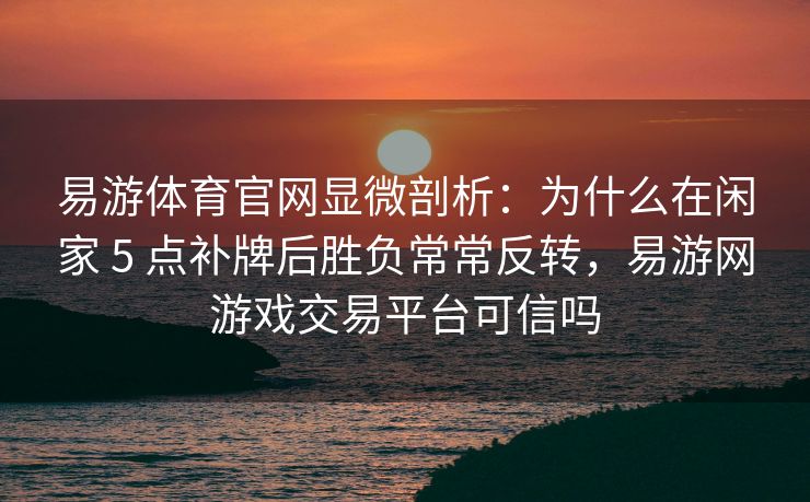 易游体育官网显微剖析：为什么在闲家 5 点补牌后胜负常常反转，易游网游戏交易平台可信吗  第1张