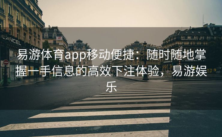 易游体育app移动便捷：随时随地掌握一手信息的高效下注体验，易游娱乐