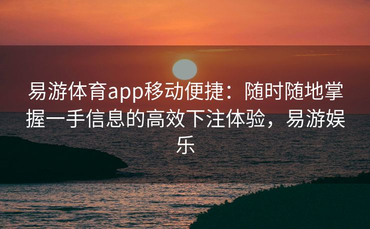 易游体育app移动便捷：随时随地掌握一手信息的高效下注体验，易游娱乐  第2张