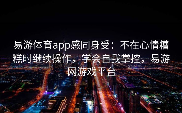 易游体育app感同身受：不在心情糟糕时继续操作，学会自我掌控，易游网游戏平台  第2张