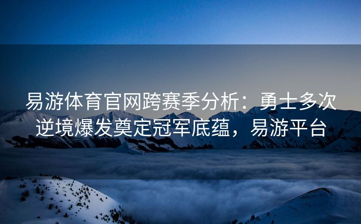 易游体育官网跨赛季分析：勇士多次逆境爆发奠定冠军底蕴，易游平台  第1张