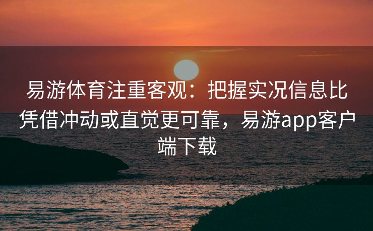 易游体育注重客观：把握实况信息比凭借冲动或直觉更可靠，易游app客户端下载