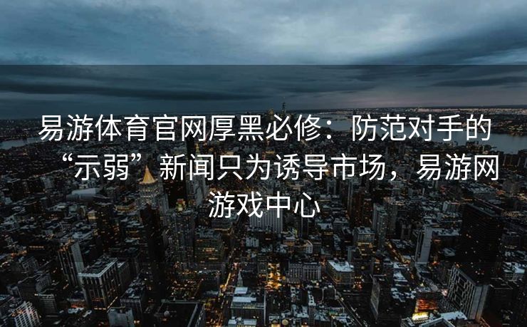 易游体育官网厚黑必修：防范对手的“示弱”新闻只为诱导市场，易游网游戏中心  第2张