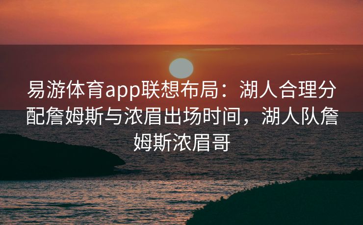 易游体育app联想布局：湖人合理分配詹姆斯与浓眉出场时间，湖人队詹姆斯浓眉哥  第1张