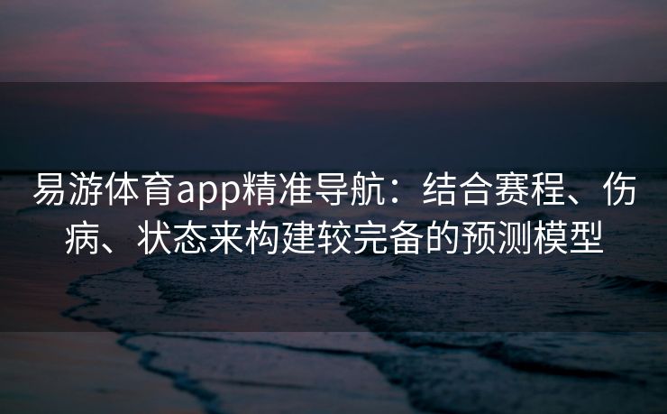 易游体育app精准导航：结合赛程、伤病、状态来构建较完备的预测模型  第1张