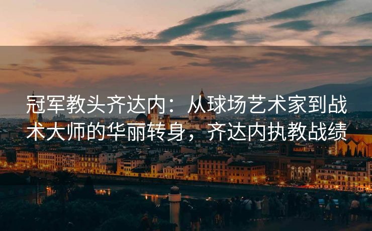 冠军教头齐达内：从球场艺术家到战术大师的华丽转身，齐达内执教战绩  第2张