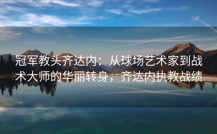 冠军教头齐达内：从球场艺术家到战术大师的华丽转身，齐达内执教战绩