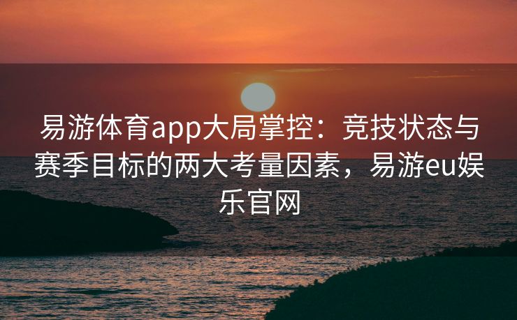 易游体育app大局掌控：竞技状态与赛季目标的两大考量因素，易游eu娱乐官网  第1张