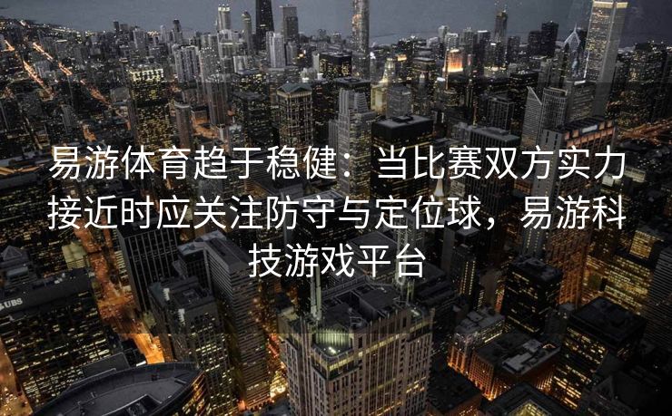 易游体育趋于稳健：当比赛双方实力接近时应关注防守与定位球，易游科技游戏平台  第2张