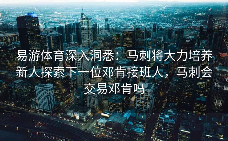 易游体育深入洞悉：马刺将大力培养新人探索下一位邓肯接班人，马刺会交易邓肯吗  第2张