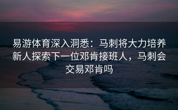 易游体育深入洞悉：马刺将大力培养新人探索下一位邓肯接班人，马刺会交易邓肯吗