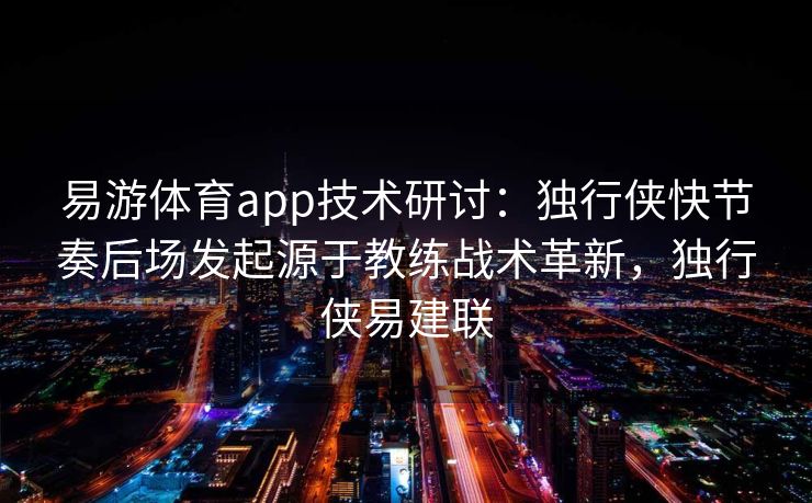 易游体育app技术研讨：独行侠快节奏后场发起源于教练战术革新，独行侠易建联  第2张