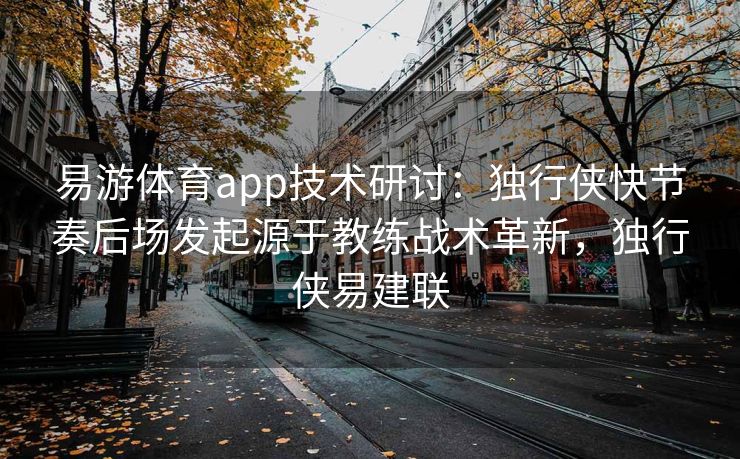 易游体育app技术研讨：独行侠快节奏后场发起源于教练战术革新，独行侠易建联