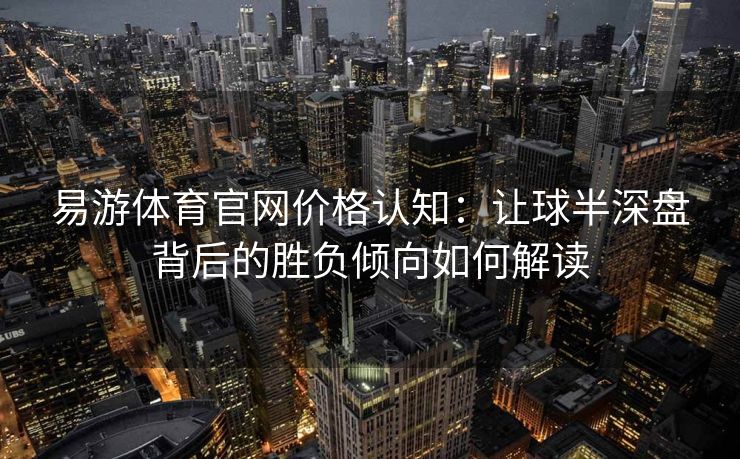 易游体育官网价格认知：让球半深盘背后的胜负倾向如何解读  第2张